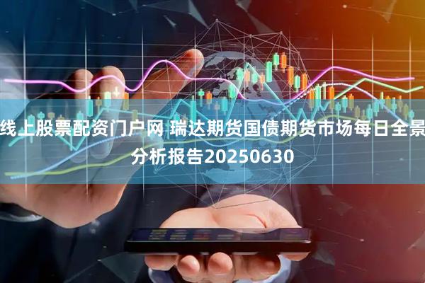 线上股票配资门户网 瑞达期货国债期货市场每日全景分析报告20250630