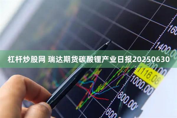 杠杆炒股网 瑞达期货碳酸锂产业日报20250630