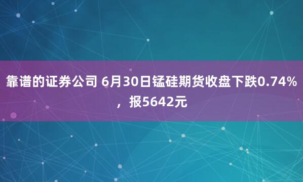 靠谱的证券公司 6月30日锰硅期货收盘下跌0.74%，报5642元