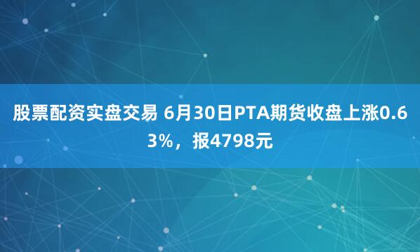 股票配资实盘交易 6月30日PTA期货收盘上涨0.63%，报4798元