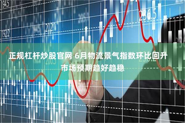 正规杠杆炒股官网 6月物流景气指数环比回升    市场预期趋好趋稳