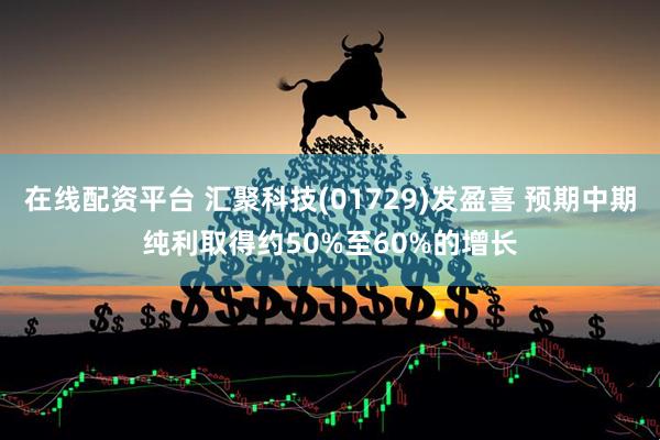 在线配资平台 汇聚科技(01729)发盈喜 预期中期纯利取得约50%至60%的增长