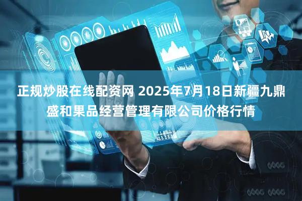 正规炒股在线配资网 2025年7月18日新疆九鼎盛和果品经营管理有限公司价格行情