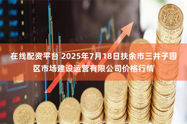 在线配资平台 2025年7月18日扶余市三井子园区市场建设运营有限公司价格行情
