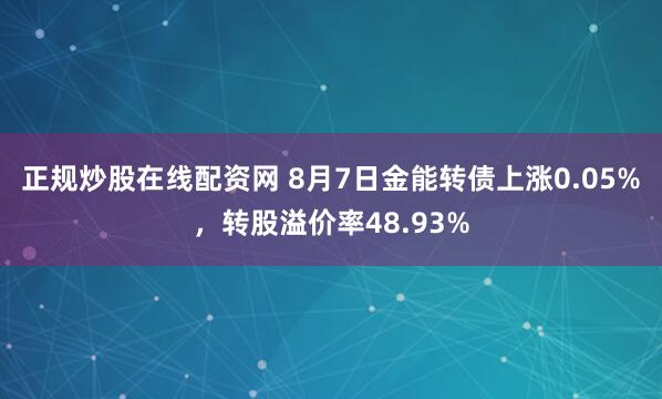 正规炒股在线配资网 8月7日金能转债上涨0.05%，转股溢价率48.93%
