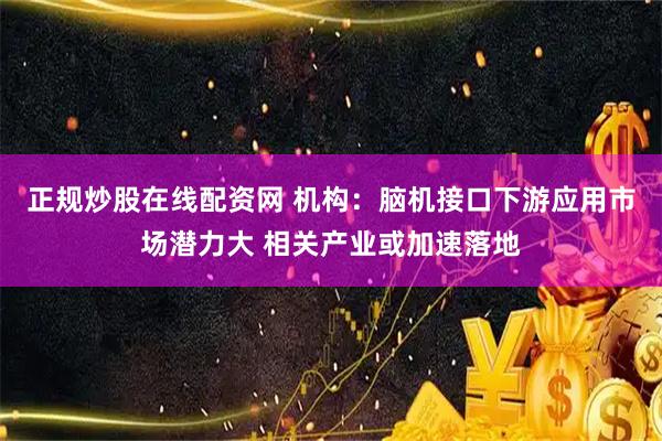 正规炒股在线配资网 机构：脑机接口下游应用市场潜力大 相关产业或加速落地