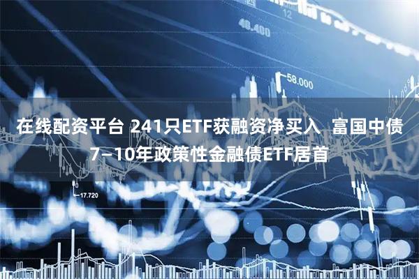 在线配资平台 241只ETF获融资净买入  富国中债7—10年政策性金融债ETF居首