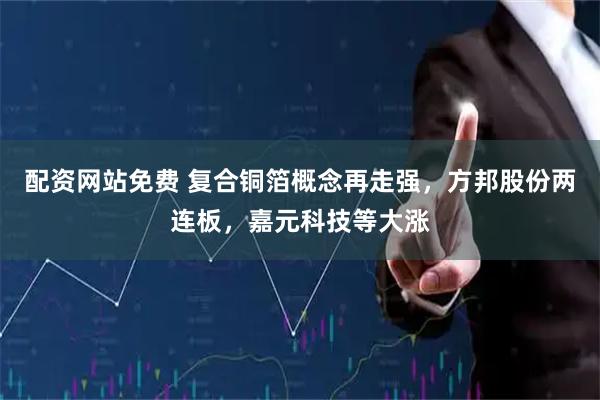 配资网站免费 复合铜箔概念再走强，方邦股份两连板，嘉元科技等大涨
