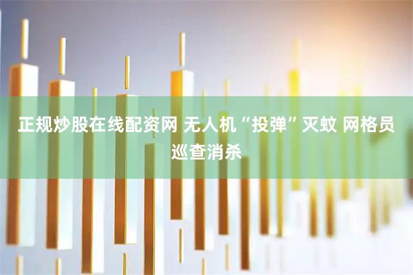 正规炒股在线配资网 无人机“投弹”灭蚊 网格员巡查消杀