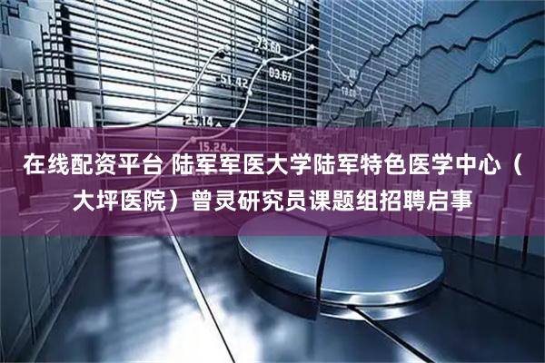 在线配资平台 陆军军医大学陆军特色医学中心（大坪医院）曾灵研究员课题组招聘启事