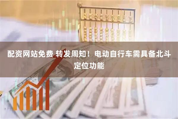配资网站免费 转发周知！电动自行车需具备北斗定位功能