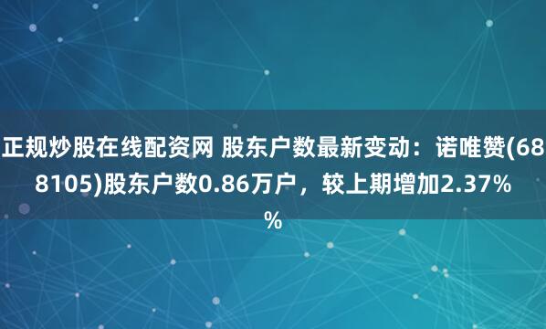 正规炒股在线配资网 股东户数最新变动：诺唯赞(688105)股东户数0.86万户，较上期增加2.37%