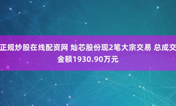 正规炒股在线配资网 灿芯股份现2笔大宗交易 总成交金额1930.90万元