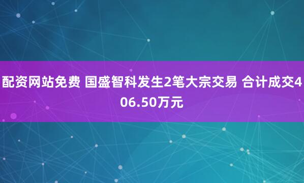 配资网站免费 国盛智科发生2笔大宗交易 合计成交406.50万元