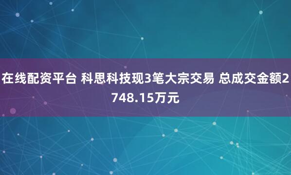 在线配资平台 科思科技现3笔大宗交易 总成交金额2748.15万元
