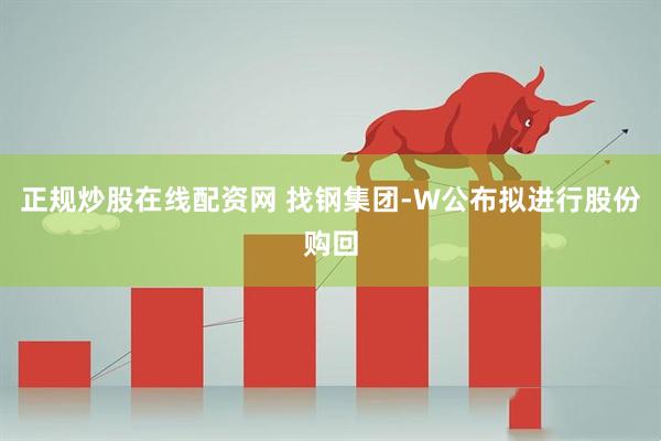 正规炒股在线配资网 找钢集团-W公布拟进行股份购回