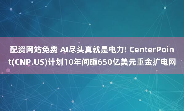配资网站免费 AI尽头真就是电力! CenterPoint(CNP.US)计划10年间砸650亿美元重金扩电网
