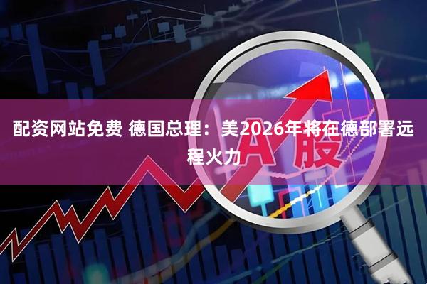 配资网站免费 德国总理：美2026年将在德部署远程火力