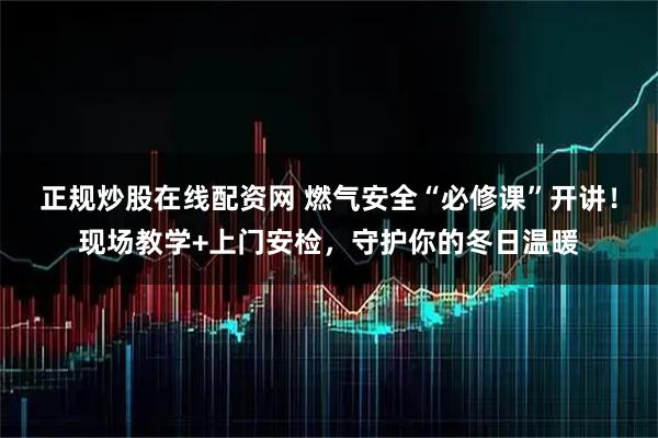 正规炒股在线配资网 燃气安全“必修课”开讲！现场教学+上门安检，守护你的冬日温暖