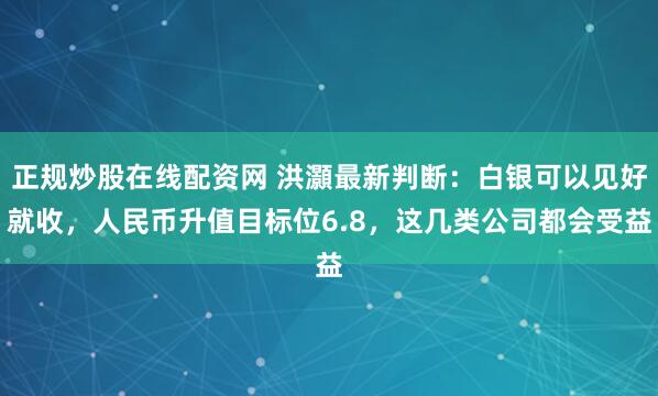 正规炒股在线配资网 洪灝最新判断：白银可以见好就收，人民币升值目标位6.8，这几类公司都会受益