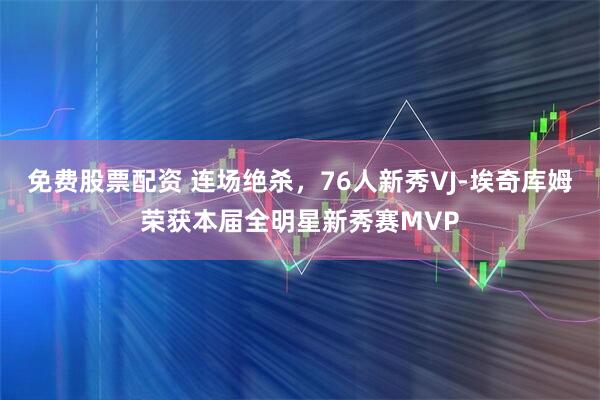 免费股票配资 连场绝杀，76人新秀VJ-埃奇库姆荣获本届全明星新秀赛MVP