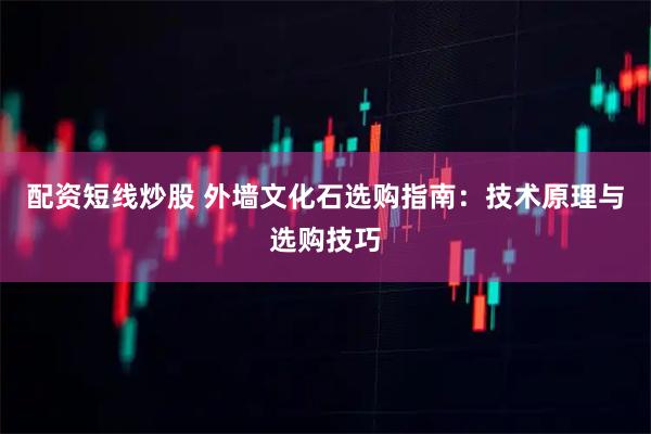 配资短线炒股 外墙文化石选购指南：技术原理与选购技巧