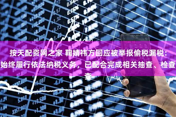 按天配资网之家 鞠婧祎方回应被举报偷税漏税：始终履行依法纳税义务，已配合完成相关抽查、检查