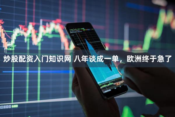 炒股配资入门知识网 八年谈成一单，欧洲终于急了