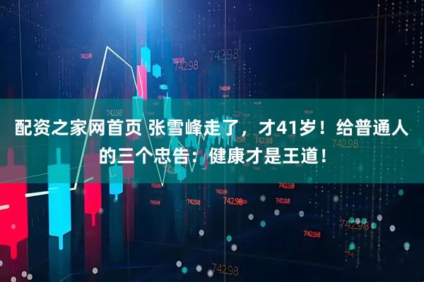 配资之家网首页 张雪峰走了，才41岁！给普通人的三个忠告：健康才是王道！