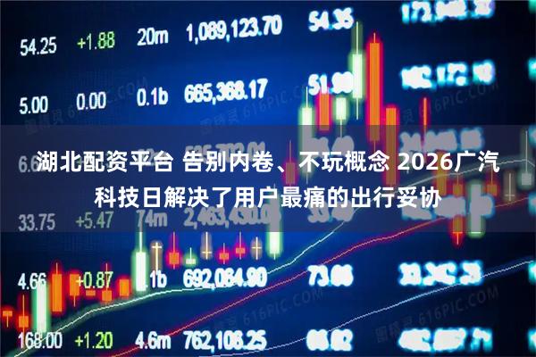 湖北配资平台 告别内卷、不玩概念 2026广汽科技日解决了用户最痛的出行妥协