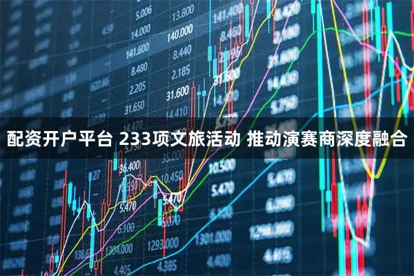 配资开户平台 233项文旅活动 推动演赛商深度融合