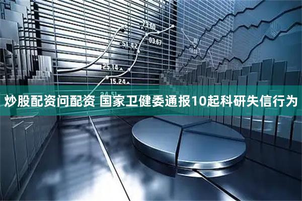 炒股配资问配资 国家卫健委通报10起科研失信行为