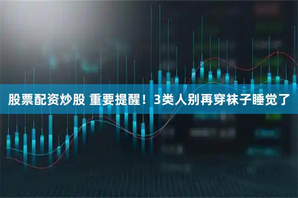 股票配资炒股 重要提醒！3类人别再穿袜子睡觉了