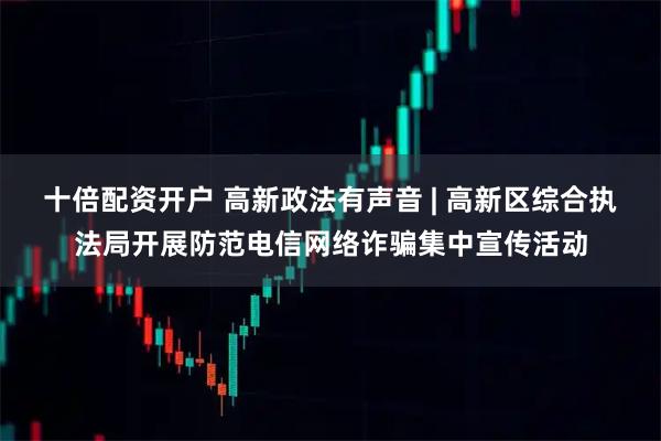 十倍配资开户 高新政法有声音 | 高新区综合执法局开展防范电信网络诈骗集中宣传活动
