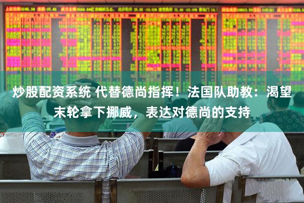 炒股配资系统 代替德尚指挥！法国队助教：渴望末轮拿下挪威，表达对德尚的支持