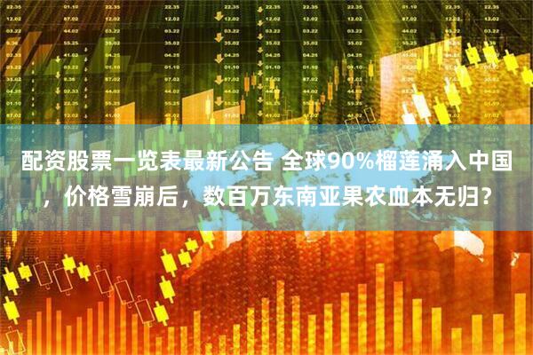 配资股票一览表最新公告 全球90%榴莲涌入中国，价格雪崩后，数百万东南亚果农血本无归？