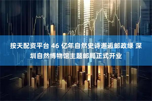 按天配资平台 46 亿年自然史诗邂逅邮政绿 深圳自然博物馆主题邮局正式开业