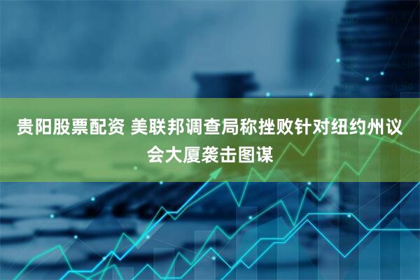 贵阳股票配资 美联邦调查局称挫败针对纽约州议会大厦袭击图谋